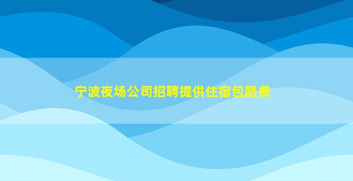 宁波夜场公司招聘提供住宿包路费